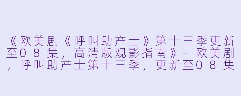 《欧美剧《呼叫助产士》第十三季更新至08集,高清版观影指南》