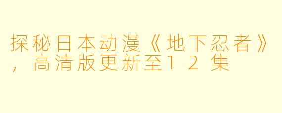 探秘日本动漫《地下忍者》，高清版更新至12集