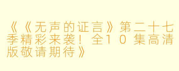 《《无声的证言》第二十七季精彩来袭！全10集高清版敬请期待》