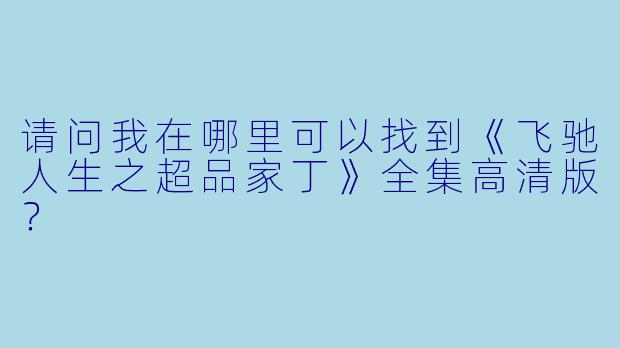 请问我在哪里可以找到《飞驰人生之超品家丁》全集高清版？