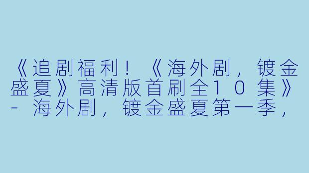 《追剧福利!《海外剧,镀金盛夏》高清版首刷全10集》