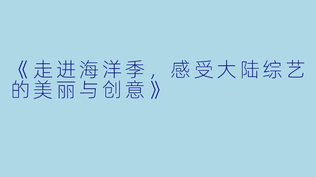 《走进海洋季，感受大陆综艺的美丽与创意》