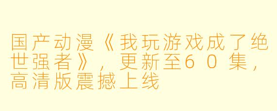 国产动漫《我玩游戏成了绝世强者》，更新至60集，高清版震撼上线