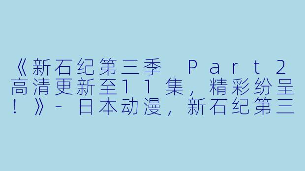 《新石纪第三季 Part2高清更新至11集，精彩纷呈！》-日本动漫，新石纪第三季Part2，更新至11集，高清版