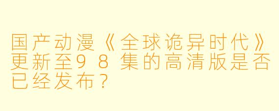 国产动漫《全球诡异时代》更新至98集的高清版是否已经发布？