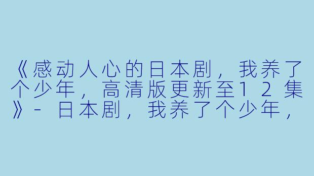 《感动人心的日本剧，我养了个少年，高清版更新至12集》-日本剧，我养了个少年，更新至12集，高清版