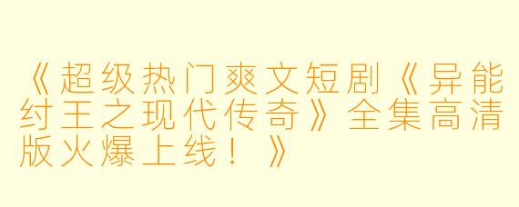 《超级热门爽文短剧《异能纣王之现代传奇》全集高清版火爆上线！》