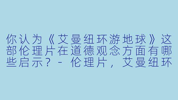 你认为《艾曼纽环游地球》这部伦理片在道德观念方面有哪些启示？