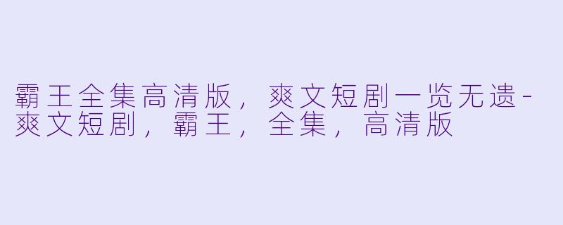 霸王全集高清版，爽文短剧一览无遗-爽文短剧，霸王，全集，高清版