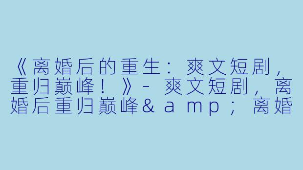 《离婚后的重生:爽文短剧,重归巅峰!》