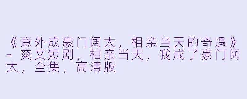 《意外成豪门阔太，相亲当天的奇遇》-爽文短剧，相亲当天，我成了豪门阔太，全集，高清版