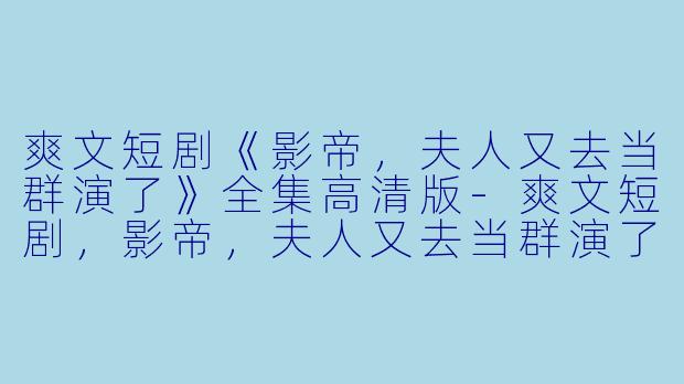 爽文短剧《影帝，夫人又去当群演了》全集高清版-爽文短剧，影帝，夫人又去当群演了，全集，高清版