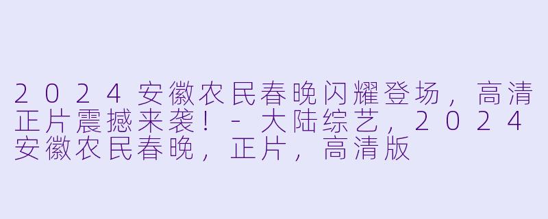 2024安徽农民春晚闪耀登场,高清正片震撼来袭!