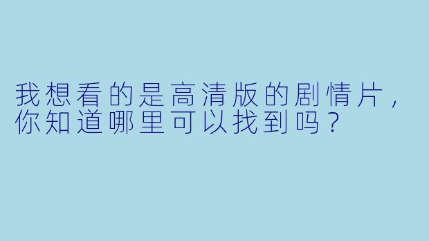 我想看的是高清版的剧情片，你知道哪里可以找到吗？