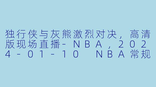 独行侠与灰熊激烈对决，高清版现场直播-NBA，2024-01-10 NBA常规赛 独行侠 VS 灰熊，正赛，高清版
