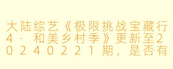 大陆综艺《极限挑战宝藏行4·和美乡村季》更新至20240221期，是否有高清版可以观看？