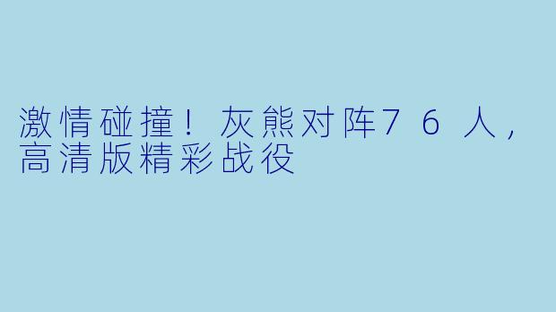 激情碰撞!灰熊对阵76人,高清版精彩战役