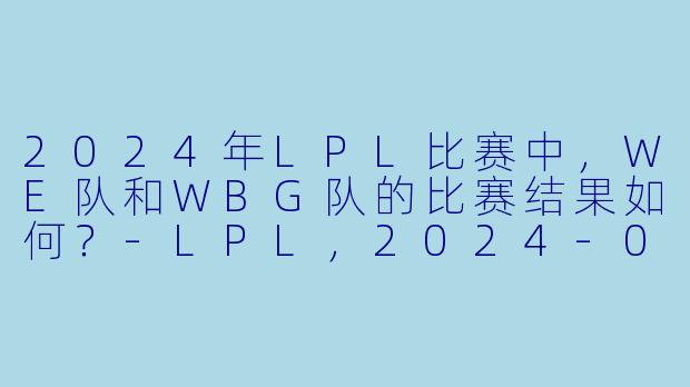 2024年LPL比赛中，WE队和WBG队的比赛结果如何？