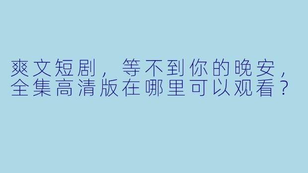 爽文短剧，等不到你的晚安，全集高清版在哪里可以观看？