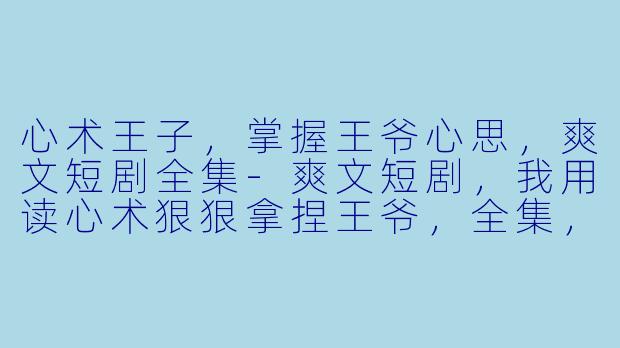 心术王子，掌握王爷心思，爽文短剧全集-爽文短剧，我用读心术狠狠拿捏王爷，全集，高清版