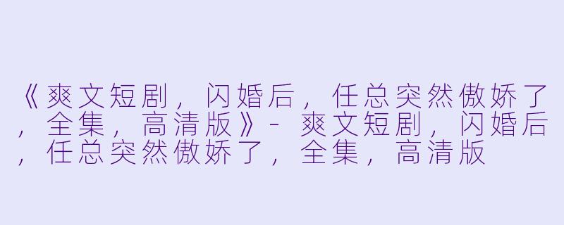 《爽文短剧，闪婚后，任总突然傲娇了，全集，高清版》-爽文短剧，闪婚后，任总突然傲娇了，全集，高清版