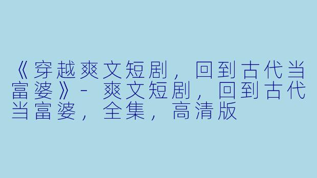 《穿越爽文短剧，回到古代当富婆》-爽文短剧，回到古代当富婆，全集，高清版