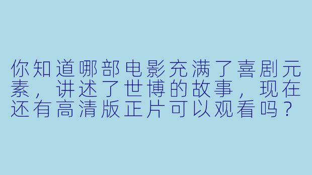 你知道哪部电影充满了喜剧元素,讲述了世博的故事,现在还有高清版正片可以观看吗?