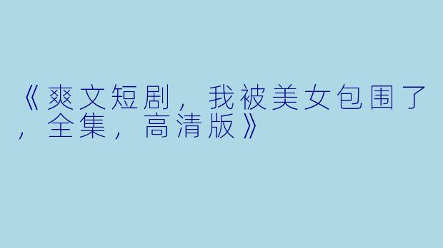 《爽文短剧，我被美女包围了，全集，高清版》