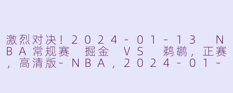 激烈对决！2024-01-13 NBA常规赛 掘金 VS 鹈鹕，正赛，高清版-NBA，2024-01-13 NBA常规赛 掘金 VS 鹈鹕，正赛，高清版