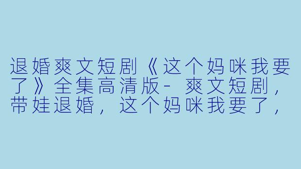 退婚爽文短剧《这个妈咪我要了》全集高清版-爽文短剧，带娃退婚，这个妈咪我要了，全集，高清版