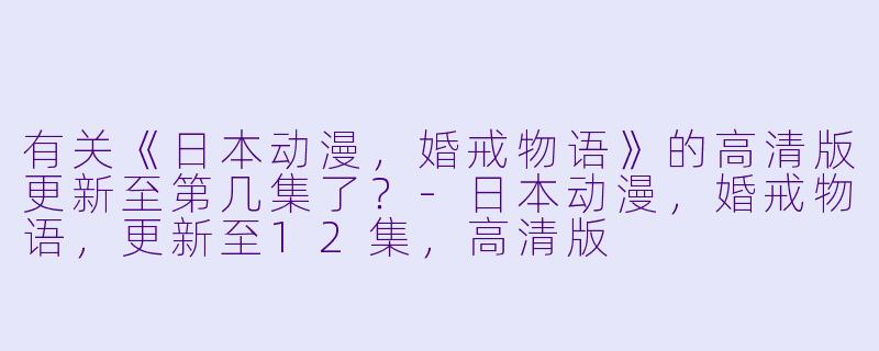 有关《日本动漫，婚戒物语》的高清版更新至第几集了？-日本动漫，婚戒物语，更新至12集，高清版