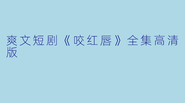 爽文短剧《咬红唇》全集高清版