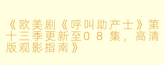 《欧美剧《呼叫助产士》第十三季更新至08集，高清版观影指南》
