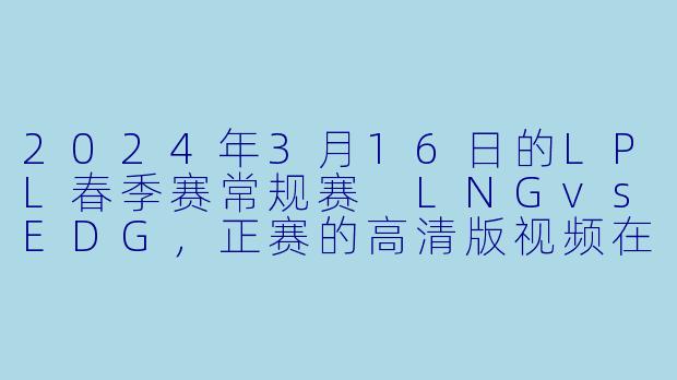 2024年3月16日的LPL春季赛常规赛 LNGvsEDG,正赛的高清版视频在哪里可以观看?