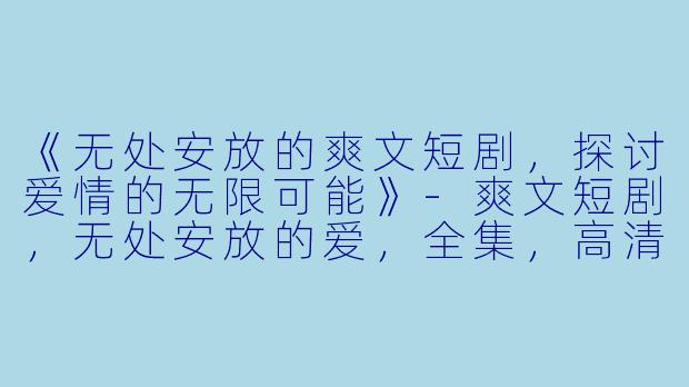 《无处安放的爽文短剧，探讨爱情的无限可能》-爽文短剧，无处安放的爱，全集，高清版