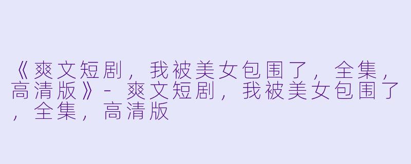 《爽文短剧,我被美女包围了,全集,高清版》