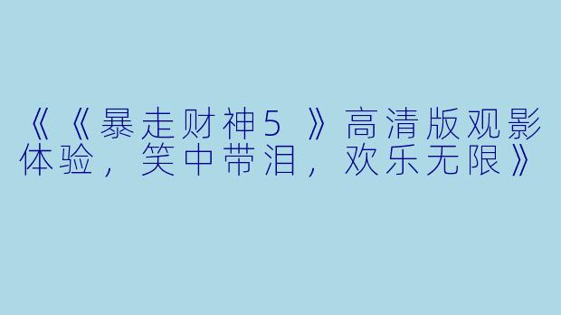 《《暴走财神5》高清版观影体验,笑中带泪,欢乐无限》