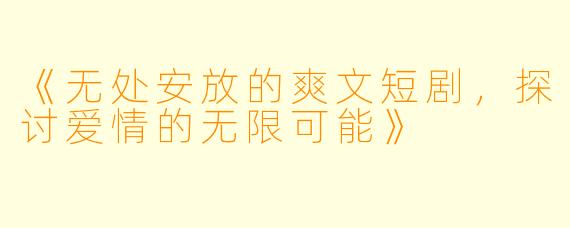 《无处安放的爽文短剧,探讨爱情的无限可能》