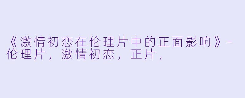 《激情初恋在伦理片中的正面影响》