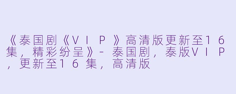 《泰国剧《VIP》高清版更新至16集，精彩纷呈》-泰国剧，泰版VIP，更新至16集，高清版