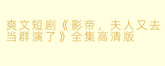 爽文短剧《影帝,夫人又去当群演了》全集高清版