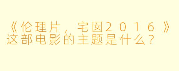 《伦理片，宅囡2016》这部电影的主题是什么？