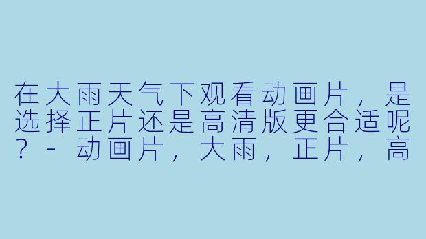 在大雨天气下观看动画片，是选择正片还是高清版更合适呢？