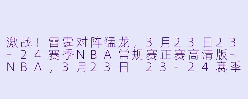 激战!雷霆对阵猛龙,3月23日23-24赛季NBA常规赛正赛高清版