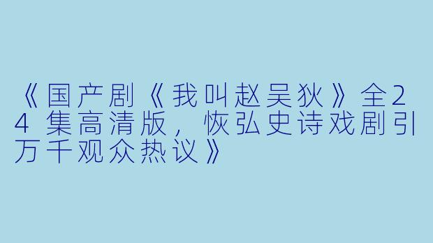 《国产剧《我叫赵吴狄》全24集高清版，恢弘史诗戏剧引万千观众热议》