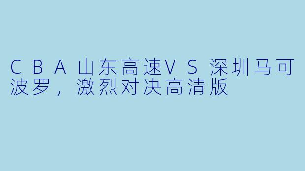 CBA山东高速VS深圳马可波罗，激烈对决高清版