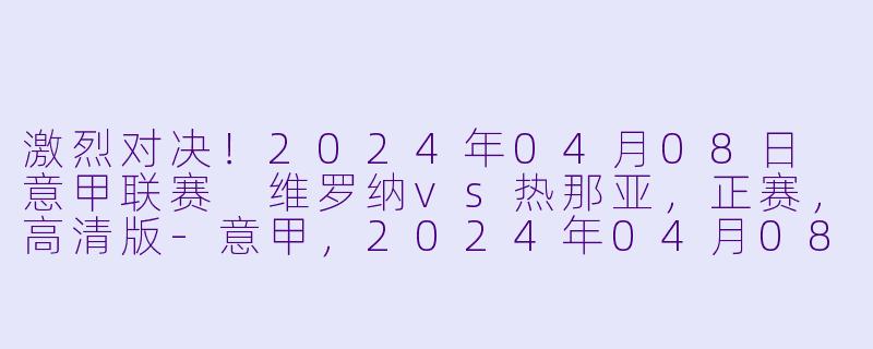 激烈对决！2024年04月08日 意甲联赛 维罗纳vs热那亚，正赛，高清版-意甲，2024年04月08日 意甲联赛 维罗纳vs热那亚，正赛，高清版