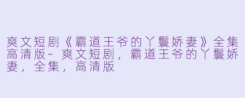 爽文短剧《霸道王爷的丫鬟娇妻》全集高清版-爽文短剧，霸道王爷的丫鬟娇妻，全集，高清版