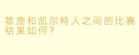 雄鹿和凯尔特人之间的比赛结果如何？