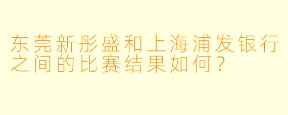 东莞新彤盛和上海浦发银行之间的比赛结果如何?